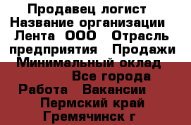 Продавец-логист › Название организации ­ Лента, ООО › Отрасль предприятия ­ Продажи › Минимальный оклад ­ 23 000 - Все города Работа » Вакансии   . Пермский край,Гремячинск г.